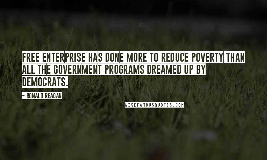 Ronald Reagan Quotes: Free enterprise has done more to reduce poverty than all the government programs dreamed up by Democrats.