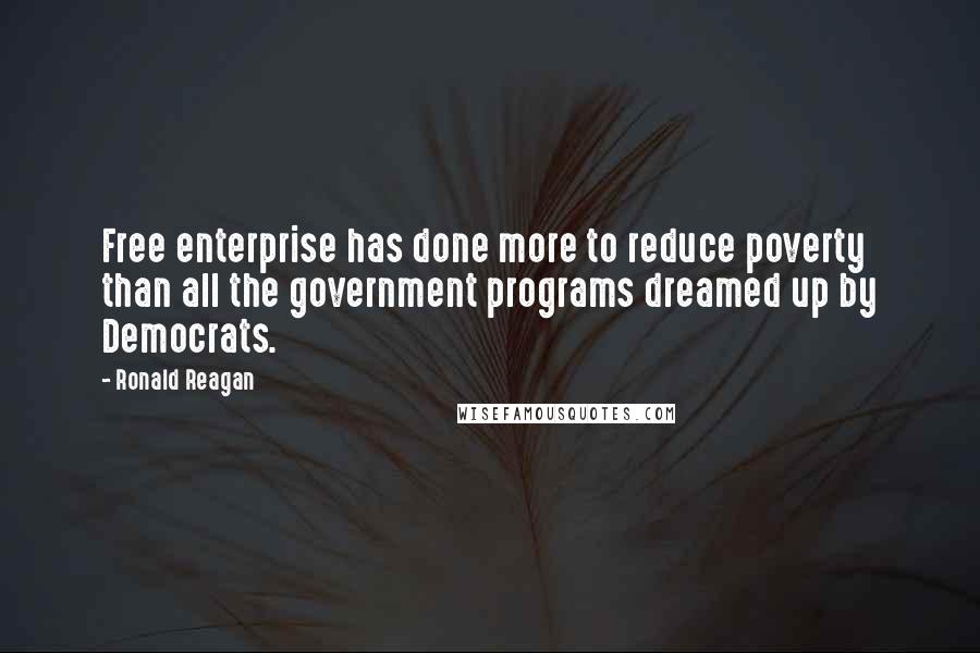 Ronald Reagan Quotes: Free enterprise has done more to reduce poverty than all the government programs dreamed up by Democrats.