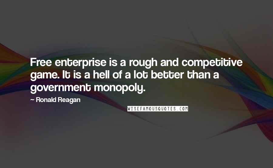 Ronald Reagan Quotes: Free enterprise is a rough and competitive game. It is a hell of a lot better than a government monopoly.