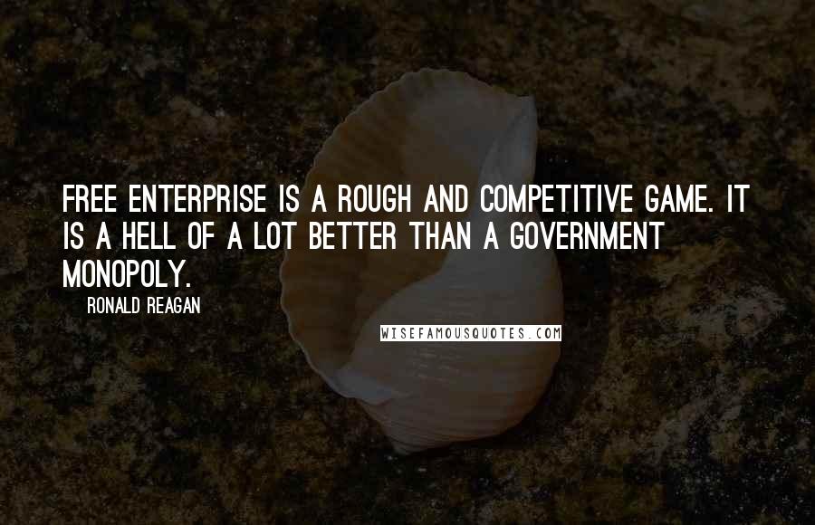 Ronald Reagan Quotes: Free enterprise is a rough and competitive game. It is a hell of a lot better than a government monopoly.