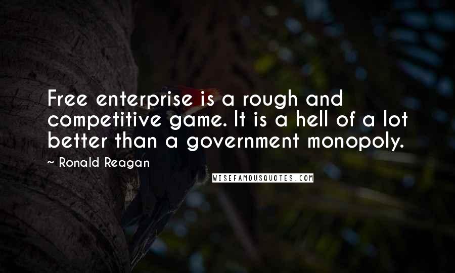 Ronald Reagan Quotes: Free enterprise is a rough and competitive game. It is a hell of a lot better than a government monopoly.