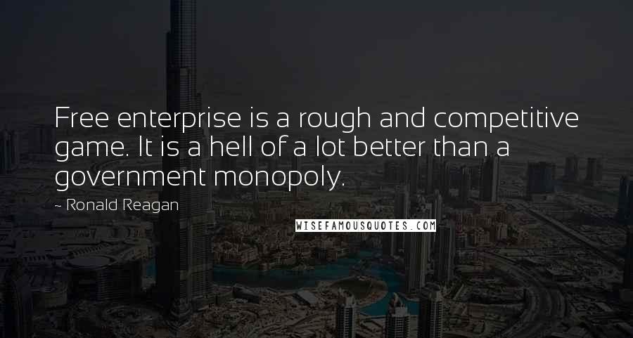 Ronald Reagan Quotes: Free enterprise is a rough and competitive game. It is a hell of a lot better than a government monopoly.