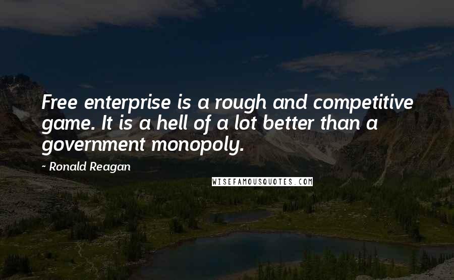 Ronald Reagan Quotes: Free enterprise is a rough and competitive game. It is a hell of a lot better than a government monopoly.