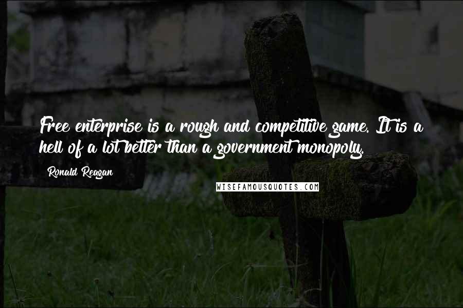 Ronald Reagan Quotes: Free enterprise is a rough and competitive game. It is a hell of a lot better than a government monopoly.