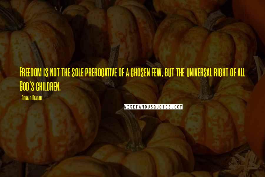 Ronald Reagan Quotes: Freedom is not the sole prerogative of a chosen few, but the universal right of all God's children.