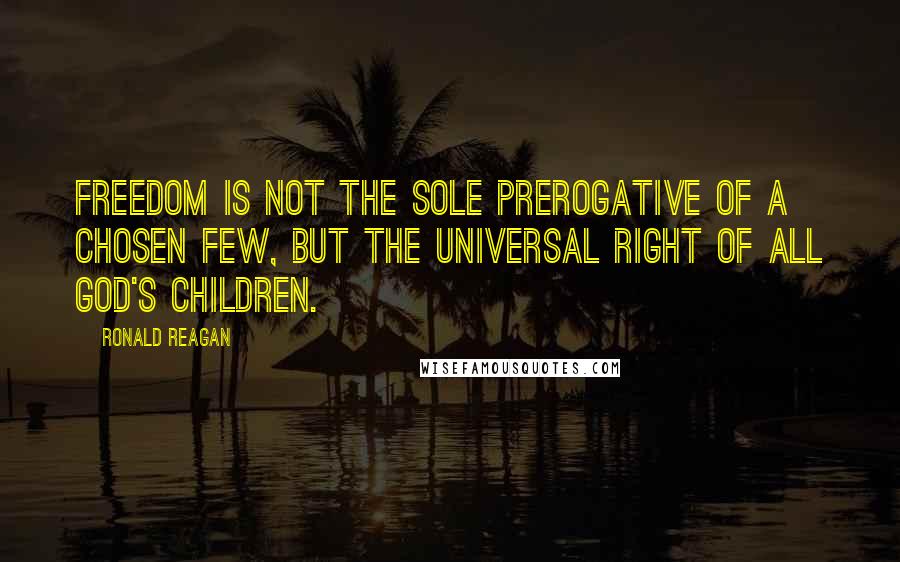 Ronald Reagan Quotes: Freedom is not the sole prerogative of a chosen few, but the universal right of all God's children.