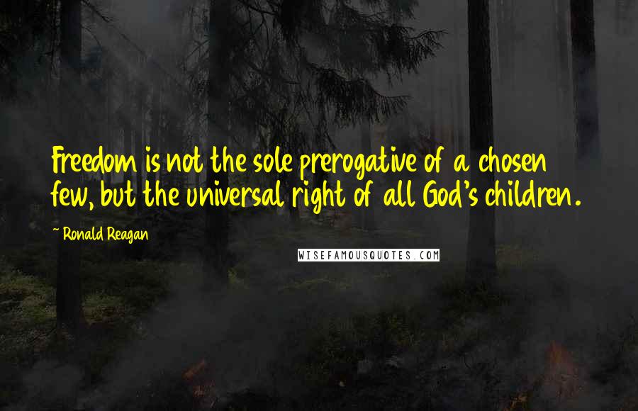Ronald Reagan Quotes: Freedom is not the sole prerogative of a chosen few, but the universal right of all God's children.