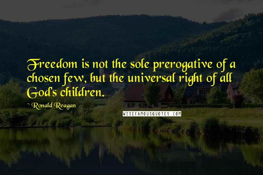 Ronald Reagan Quotes: Freedom is not the sole prerogative of a chosen few, but the universal right of all God's children.