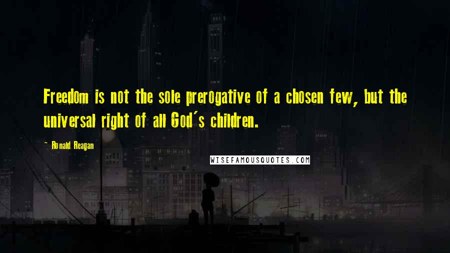 Ronald Reagan Quotes: Freedom is not the sole prerogative of a chosen few, but the universal right of all God's children.