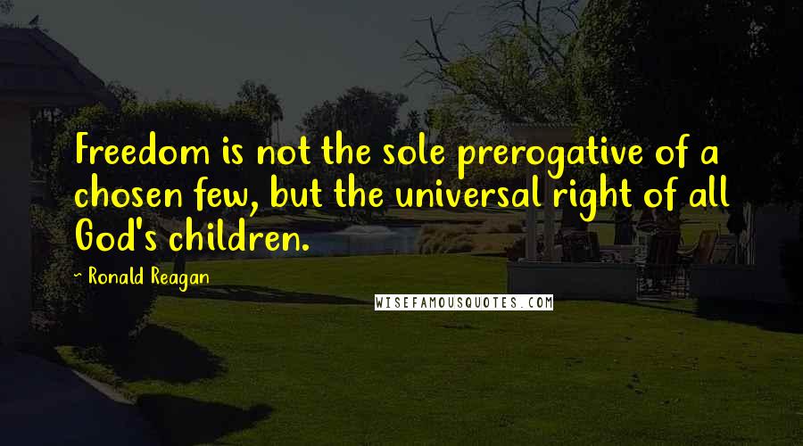 Ronald Reagan Quotes: Freedom is not the sole prerogative of a chosen few, but the universal right of all God's children.