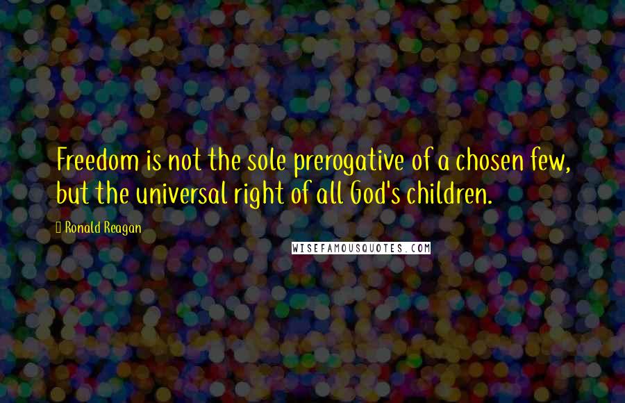 Ronald Reagan Quotes: Freedom is not the sole prerogative of a chosen few, but the universal right of all God's children.