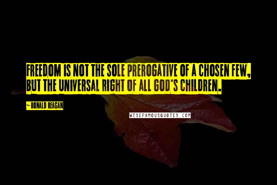 Ronald Reagan Quotes: Freedom is not the sole prerogative of a chosen few, but the universal right of all God's children.