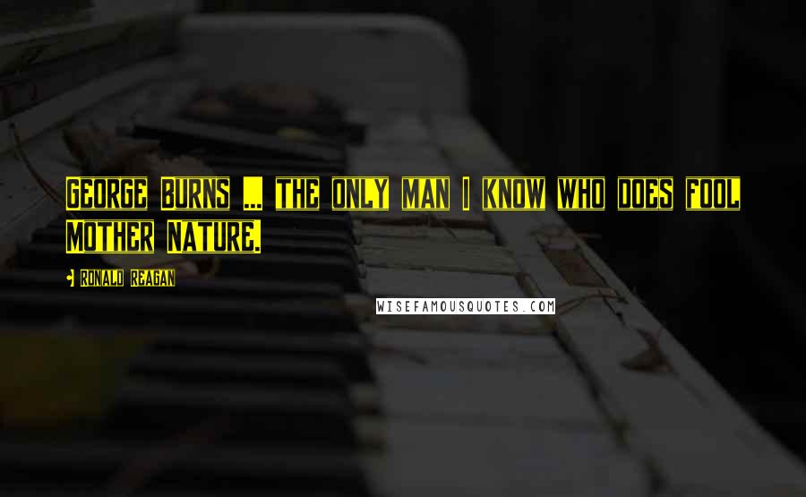 Ronald Reagan Quotes: George Burns ... the only man I know who does fool Mother Nature.