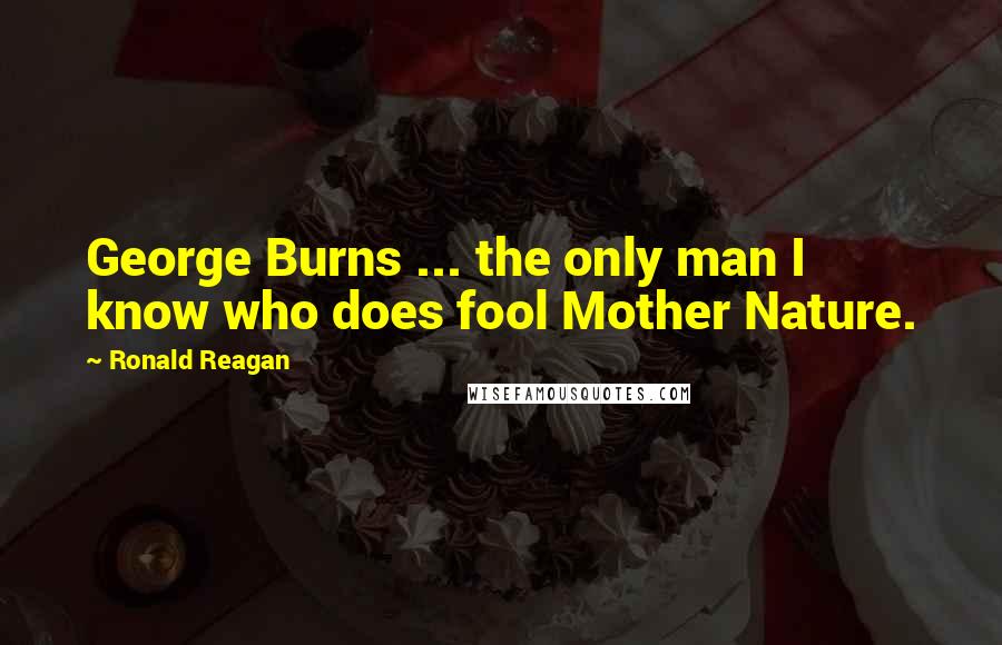 Ronald Reagan Quotes: George Burns ... the only man I know who does fool Mother Nature.