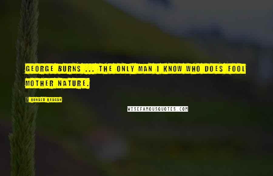 Ronald Reagan Quotes: George Burns ... the only man I know who does fool Mother Nature.