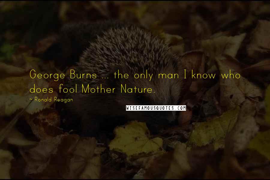 Ronald Reagan Quotes: George Burns ... the only man I know who does fool Mother Nature.