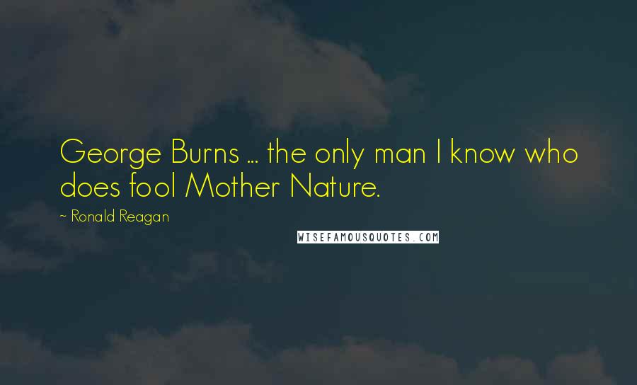 Ronald Reagan Quotes: George Burns ... the only man I know who does fool Mother Nature.