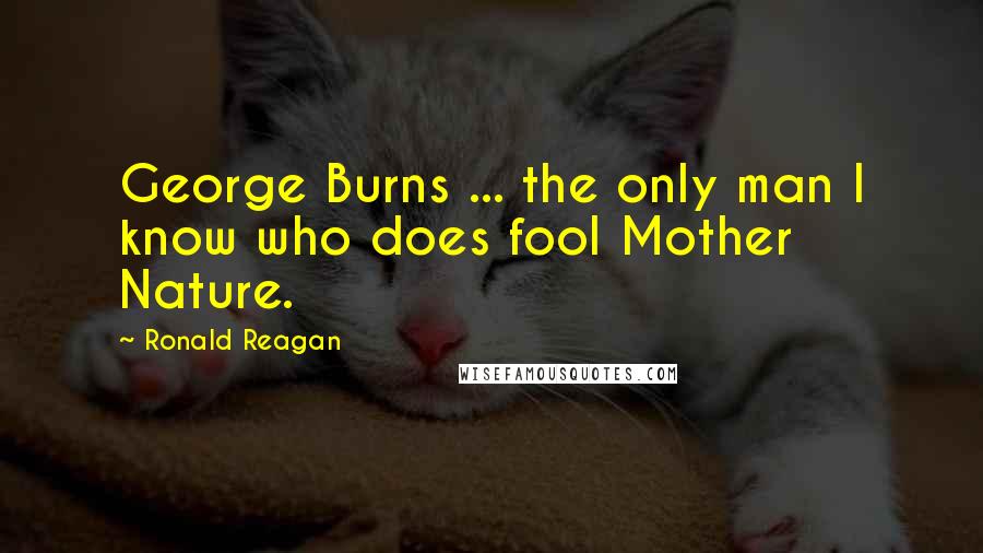 Ronald Reagan Quotes: George Burns ... the only man I know who does fool Mother Nature.