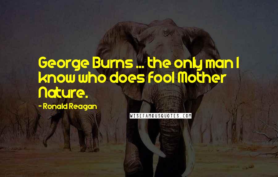 Ronald Reagan Quotes: George Burns ... the only man I know who does fool Mother Nature.