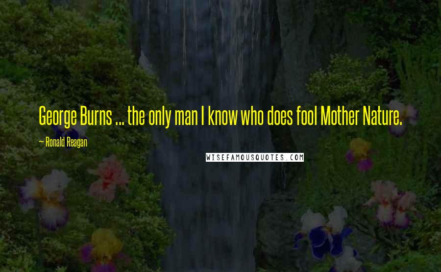 Ronald Reagan Quotes: George Burns ... the only man I know who does fool Mother Nature.