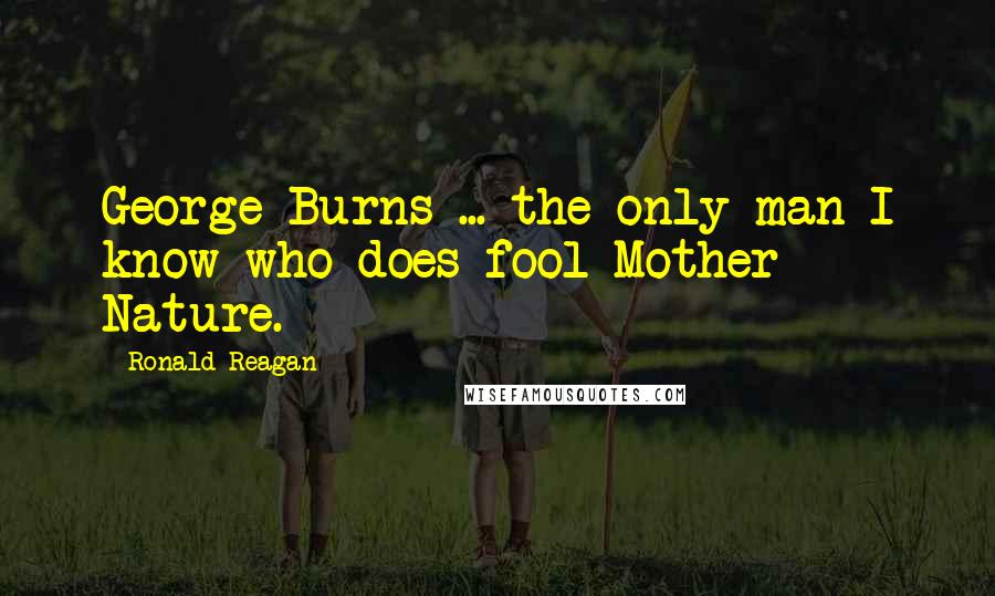 Ronald Reagan Quotes: George Burns ... the only man I know who does fool Mother Nature.