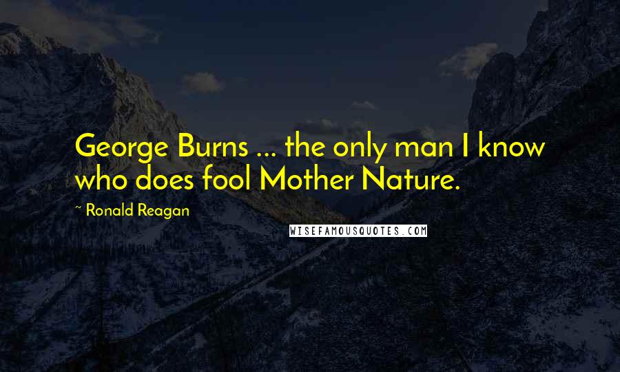 Ronald Reagan Quotes: George Burns ... the only man I know who does fool Mother Nature.