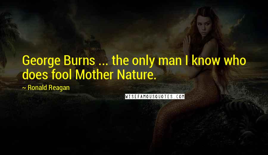 Ronald Reagan Quotes: George Burns ... the only man I know who does fool Mother Nature.