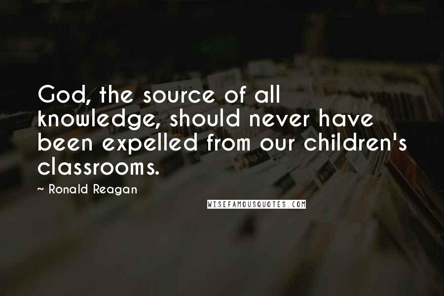 Ronald Reagan Quotes: God, the source of all knowledge, should never have been expelled from our children's classrooms.