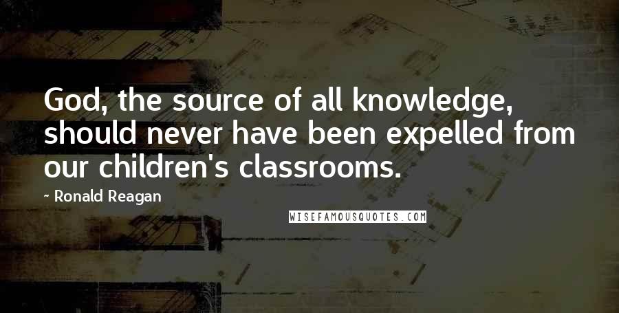 Ronald Reagan Quotes: God, the source of all knowledge, should never have been expelled from our children's classrooms.