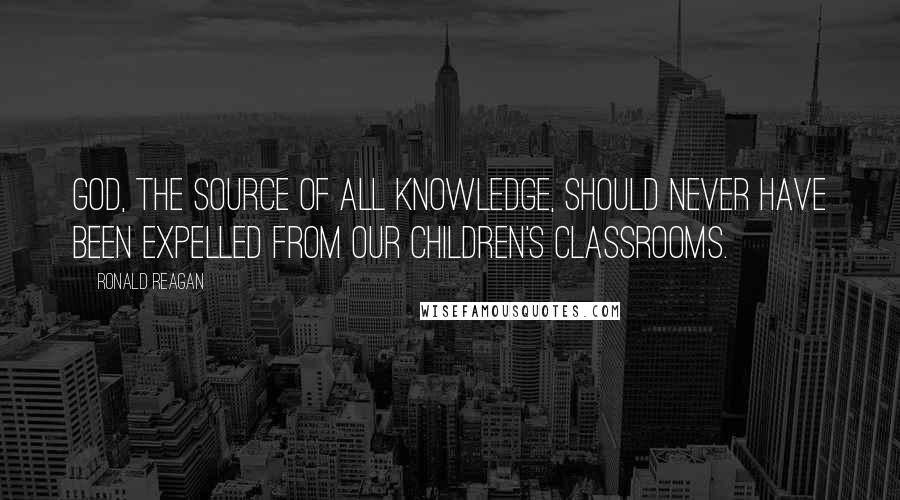Ronald Reagan Quotes: God, the source of all knowledge, should never have been expelled from our children's classrooms.