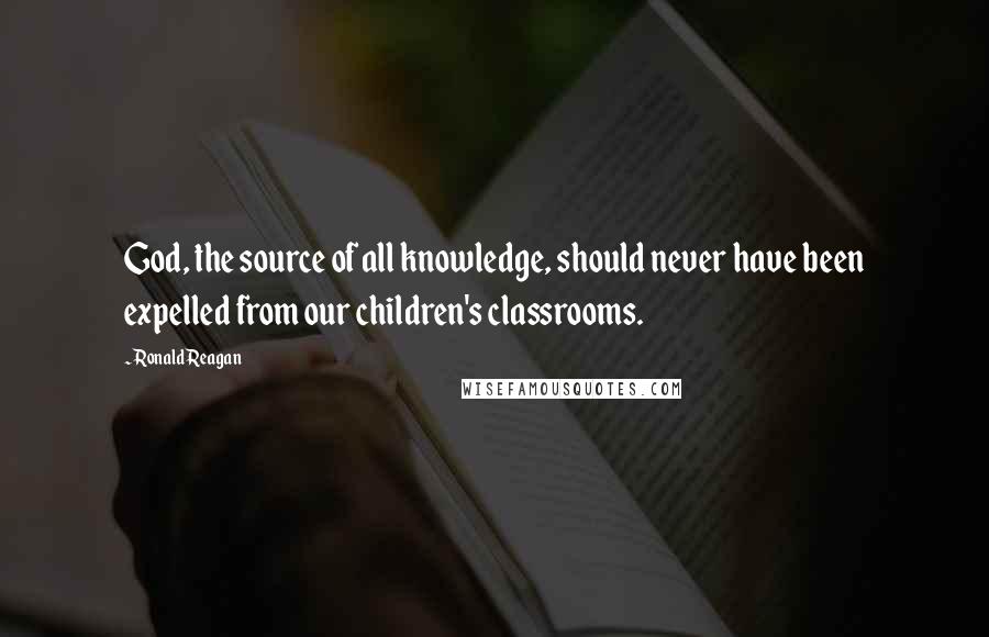 Ronald Reagan Quotes: God, the source of all knowledge, should never have been expelled from our children's classrooms.
