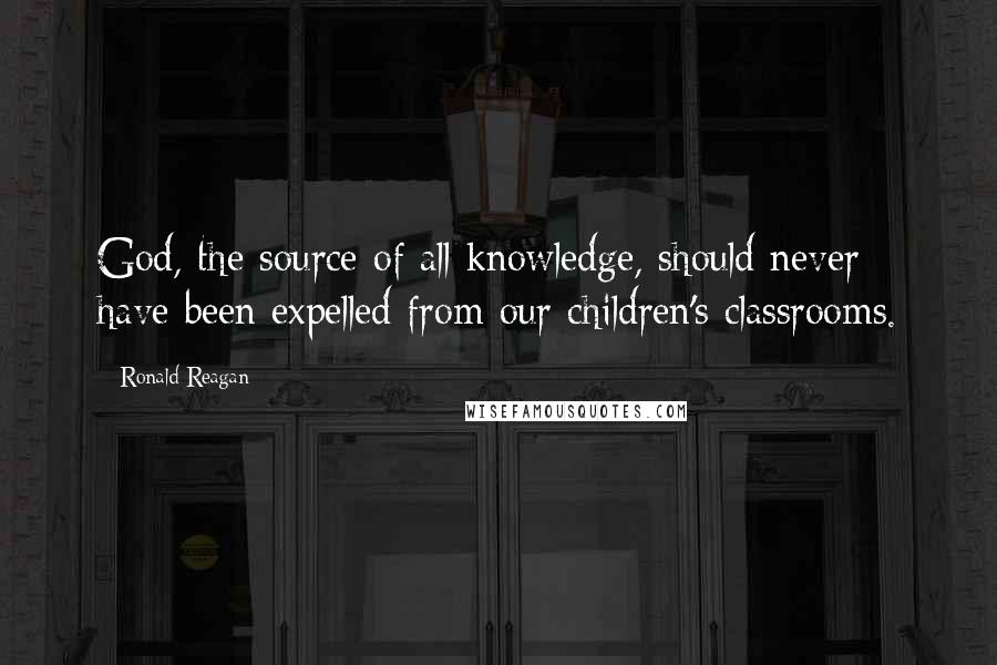 Ronald Reagan Quotes: God, the source of all knowledge, should never have been expelled from our children's classrooms.