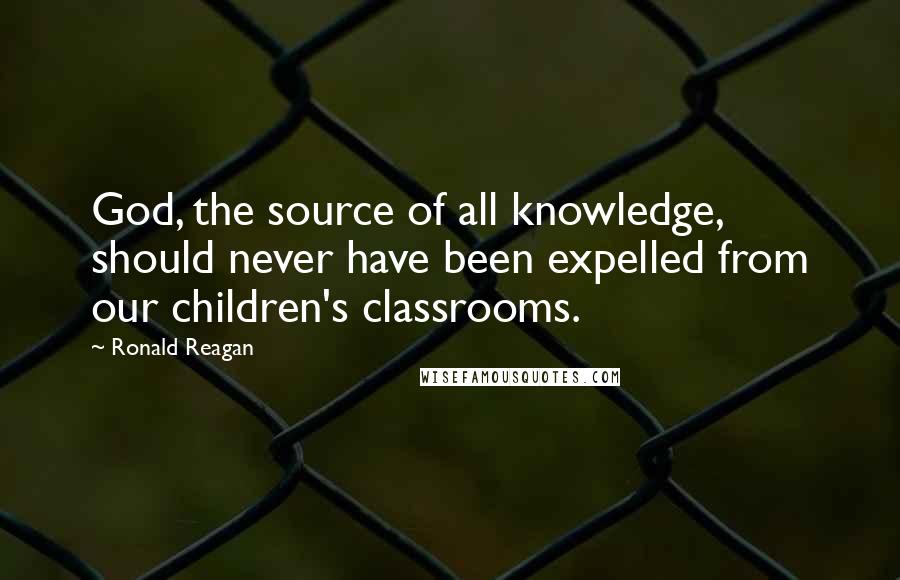 Ronald Reagan Quotes: God, the source of all knowledge, should never have been expelled from our children's classrooms.