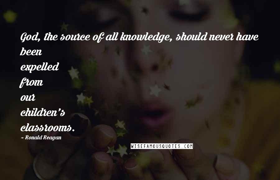 Ronald Reagan Quotes: God, the source of all knowledge, should never have been expelled from our children's classrooms.