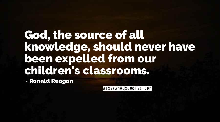Ronald Reagan Quotes: God, the source of all knowledge, should never have been expelled from our children's classrooms.