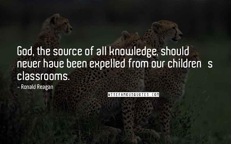 Ronald Reagan Quotes: God, the source of all knowledge, should never have been expelled from our children's classrooms.