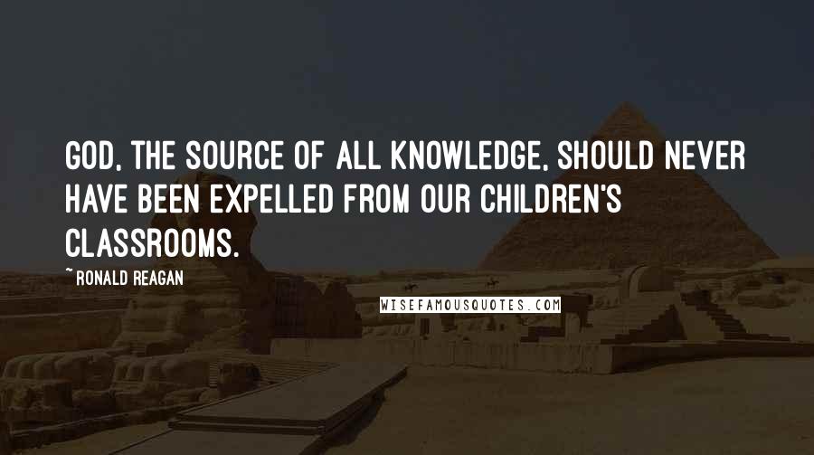 Ronald Reagan Quotes: God, the source of all knowledge, should never have been expelled from our children's classrooms.