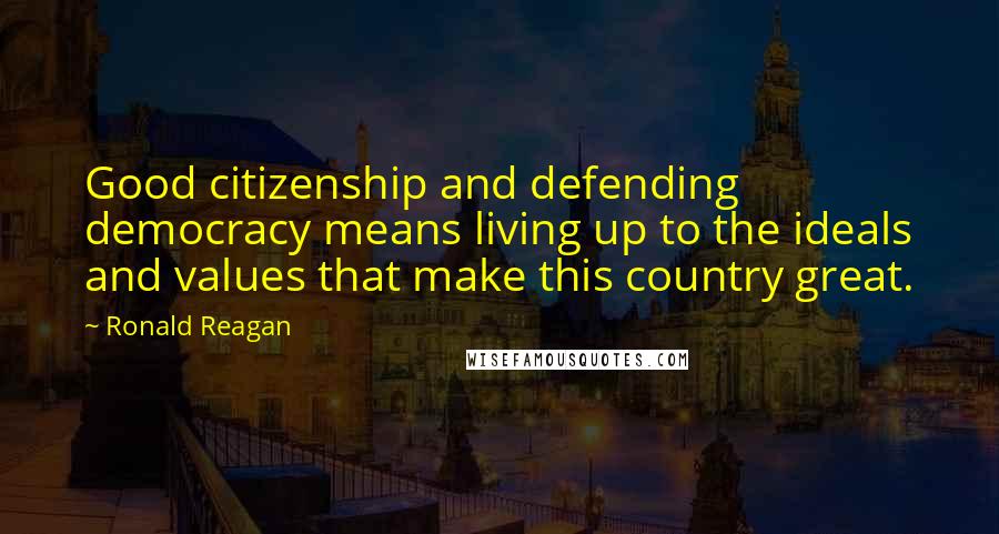 Ronald Reagan Quotes: Good citizenship and defending democracy means living up to the ideals and values that make this country great.