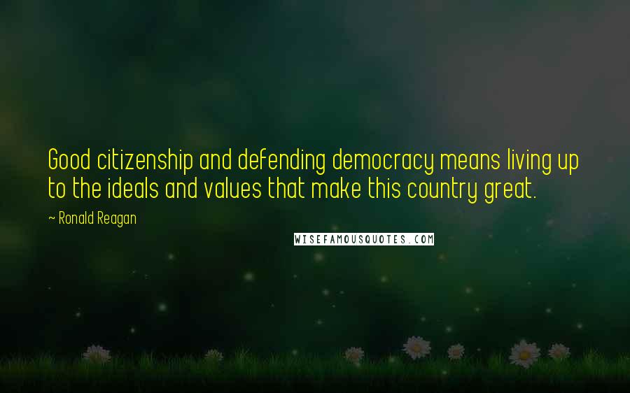 Ronald Reagan Quotes: Good citizenship and defending democracy means living up to the ideals and values that make this country great.