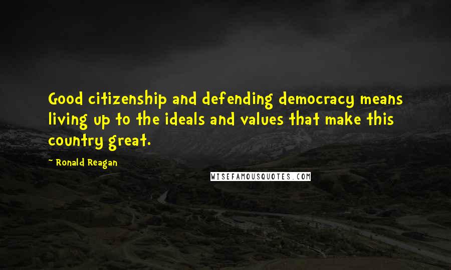 Ronald Reagan Quotes: Good citizenship and defending democracy means living up to the ideals and values that make this country great.