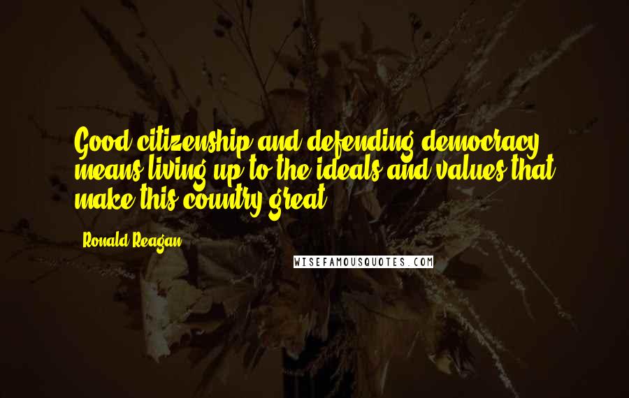 Ronald Reagan Quotes: Good citizenship and defending democracy means living up to the ideals and values that make this country great.