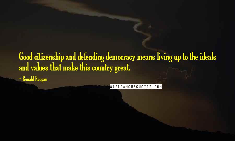 Ronald Reagan Quotes: Good citizenship and defending democracy means living up to the ideals and values that make this country great.