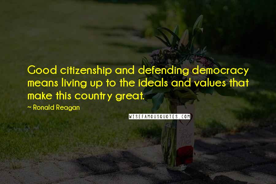 Ronald Reagan Quotes: Good citizenship and defending democracy means living up to the ideals and values that make this country great.