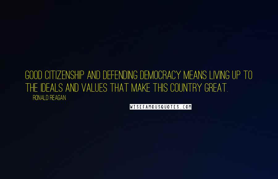 Ronald Reagan Quotes: Good citizenship and defending democracy means living up to the ideals and values that make this country great.