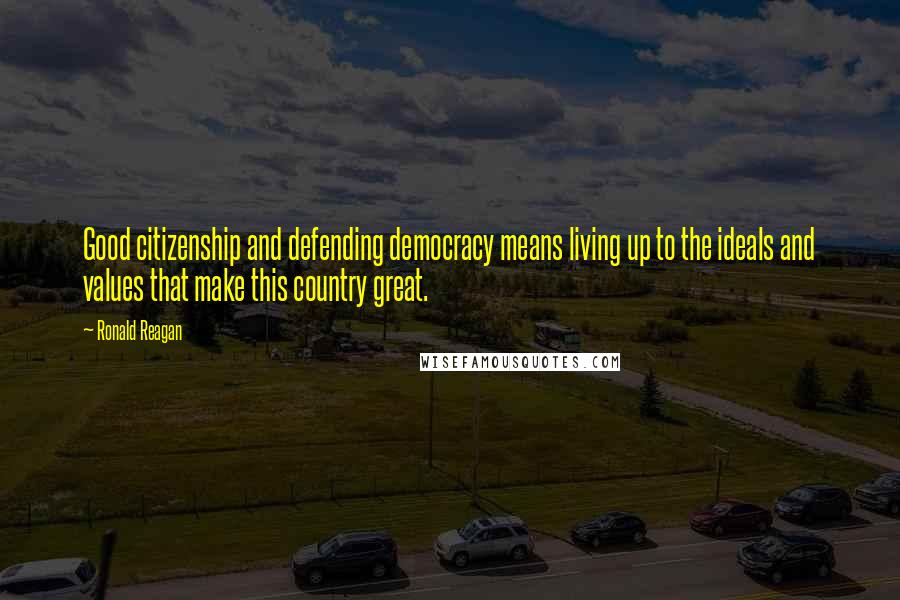 Ronald Reagan Quotes: Good citizenship and defending democracy means living up to the ideals and values that make this country great.