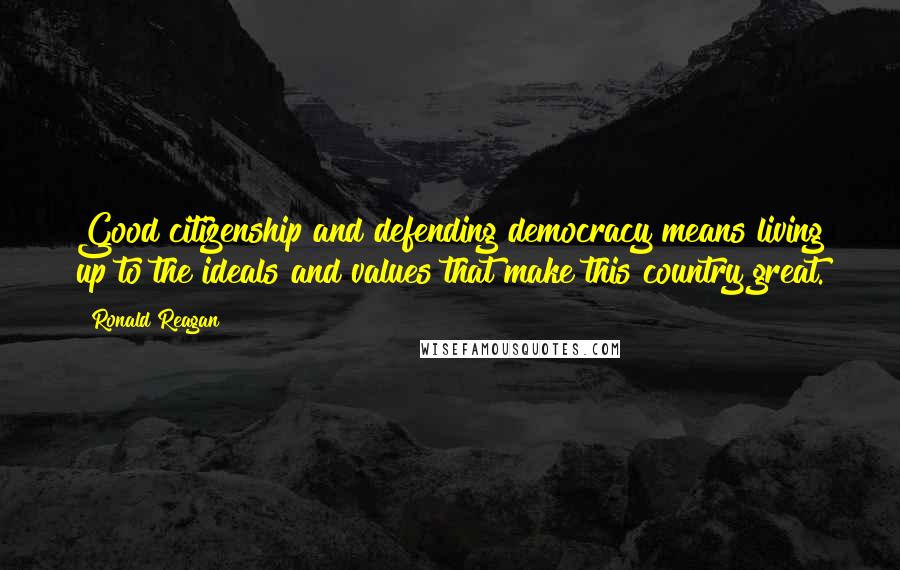 Ronald Reagan Quotes: Good citizenship and defending democracy means living up to the ideals and values that make this country great.