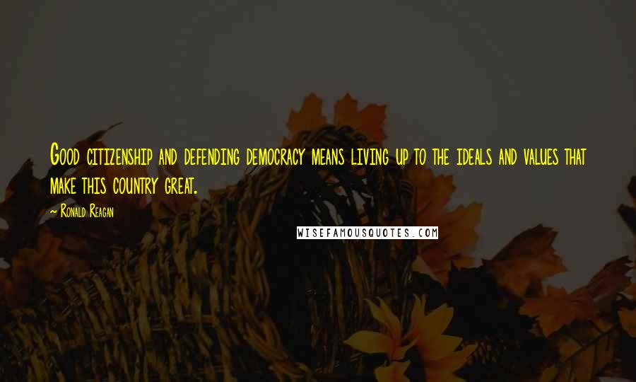 Ronald Reagan Quotes: Good citizenship and defending democracy means living up to the ideals and values that make this country great.