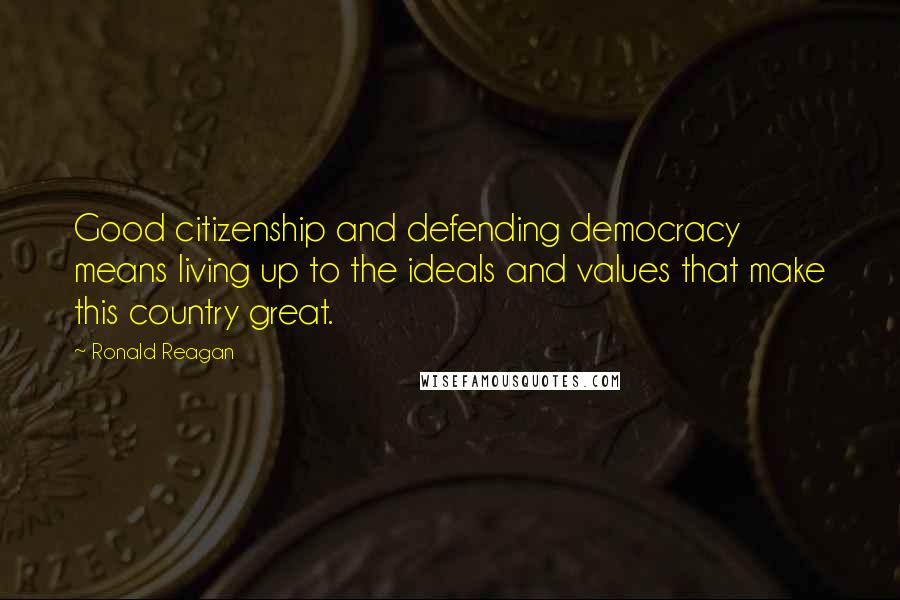 Ronald Reagan Quotes: Good citizenship and defending democracy means living up to the ideals and values that make this country great.