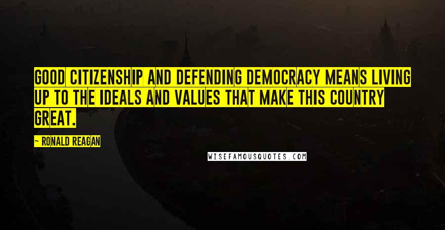 Ronald Reagan Quotes: Good citizenship and defending democracy means living up to the ideals and values that make this country great.