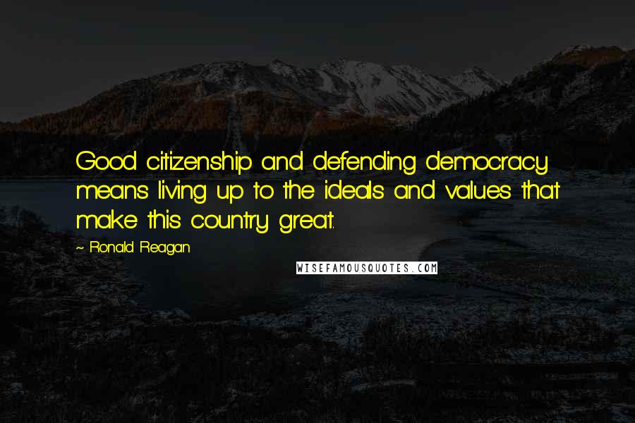 Ronald Reagan Quotes: Good citizenship and defending democracy means living up to the ideals and values that make this country great.